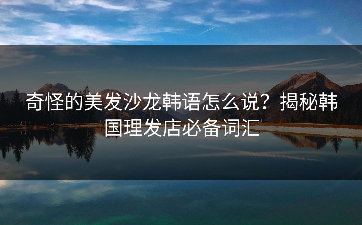 奇怪的美发沙龙韩语怎么说？揭秘韩国理发店必备词汇