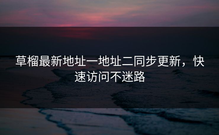 草榴最新地址一地址二同步更新，快速访问不迷路