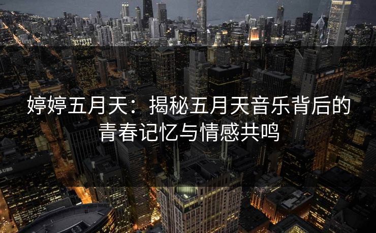 婷婷五月天：揭秘五月天音乐背后的青春记忆与情感共鸣