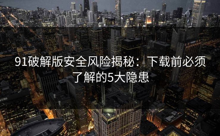 91破解版安全风险揭秘：下载前必须了解的5大隐患