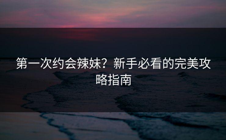 第一次约会辣妹？新手必看的完美攻略指南