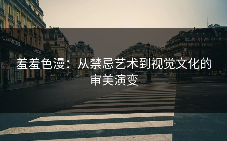 羞羞色漫：从禁忌艺术到视觉文化的审美演变