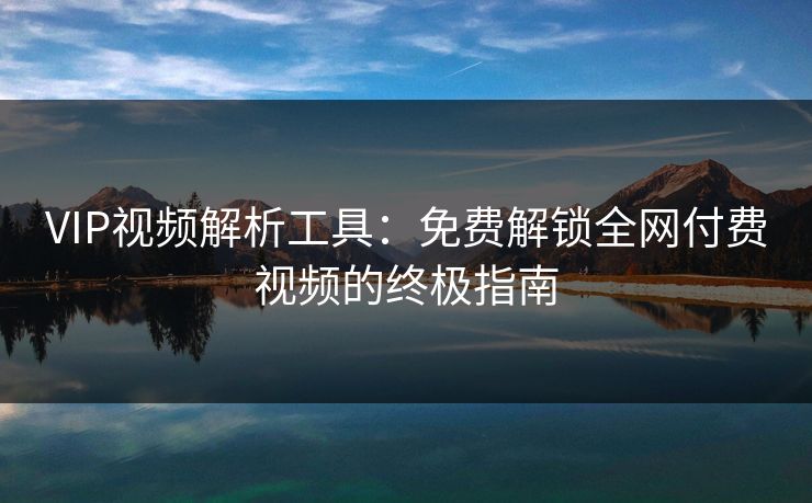 VIP视频解析工具：免费解锁全网付费视频的终极指南