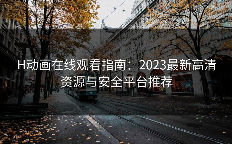 H动画在线观看指南：2023最新高清资源与安全平台推荐