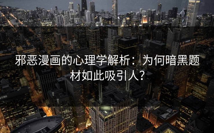 邪恶漫画的心理学解析：为何暗黑题材如此吸引人？