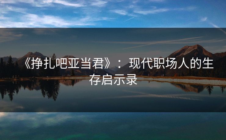 《挣扎吧亚当君》：现代职场人的生存启示录