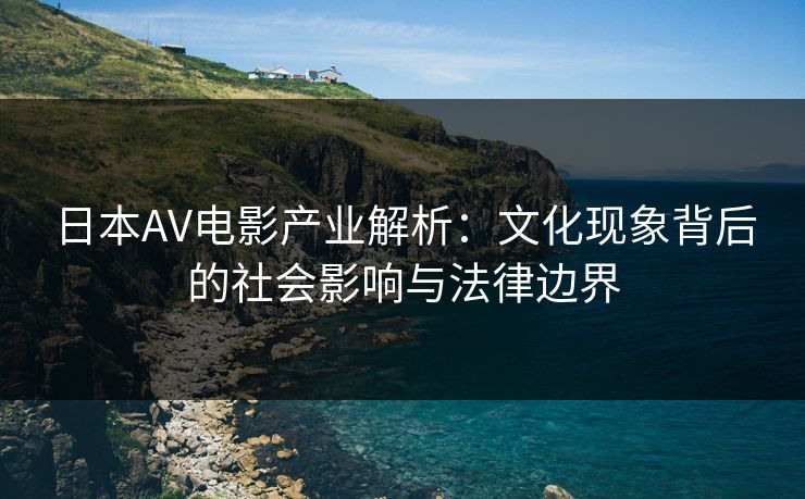 日本AV电影产业解析：文化现象背后的社会影响与法律边界