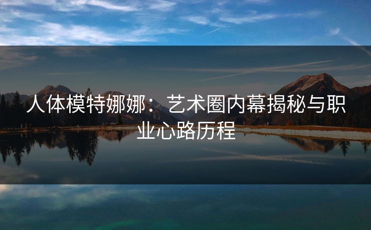 人体模特娜娜:艺术圈内幕揭秘与职业心路历程