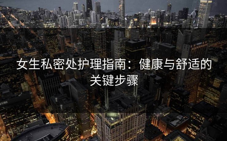 女生私密处护理指南：健康与舒适的关键步骤