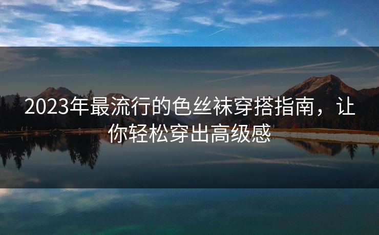 2023年最流行的色丝袜穿搭指南,让你轻松穿出高级感