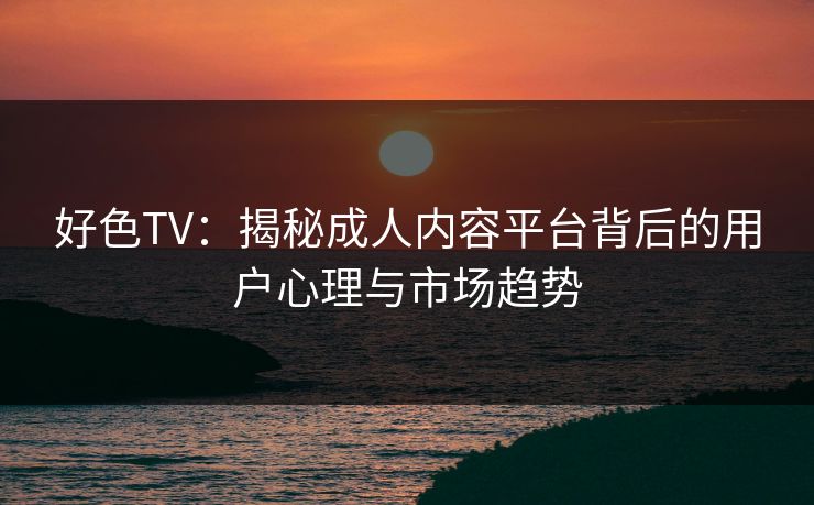 好色TV:揭秘成人内容平台背后的用户心理与市场趋势