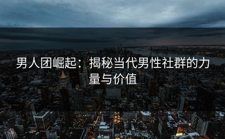 男人团崛起:揭秘当代男性社群的力量与价值