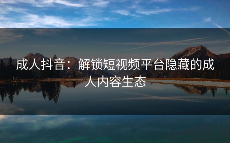 成人抖音:解锁短视频平台隐藏的成人内容生态
