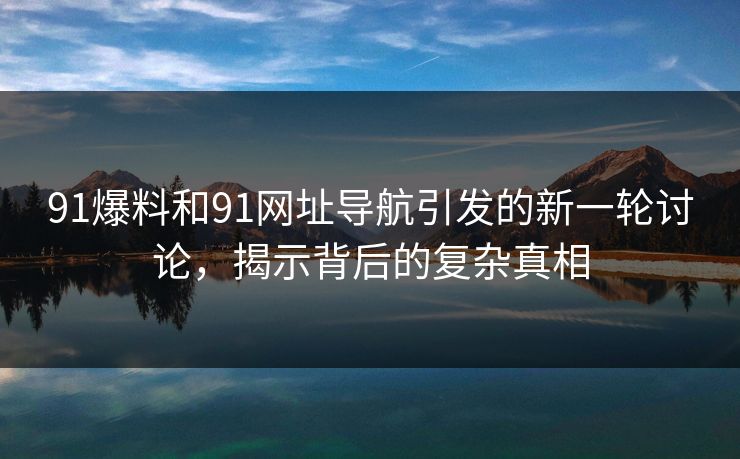 91爆料和91网址导航引发的新一轮讨论，揭示背后的复杂真相